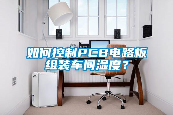 如何控制PCB电路板组装车间湿度？