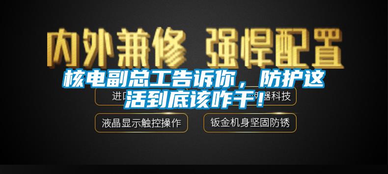 核电副总工告诉你，防护这活到底该咋干！