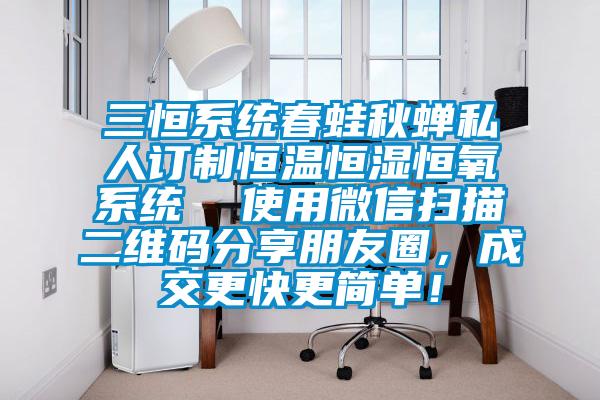 三恒系统春蛙秋蝉私人订制恒温恒湿恒氧系统  使用微信扫描二维码分享朋友圈，成交更快更简单！