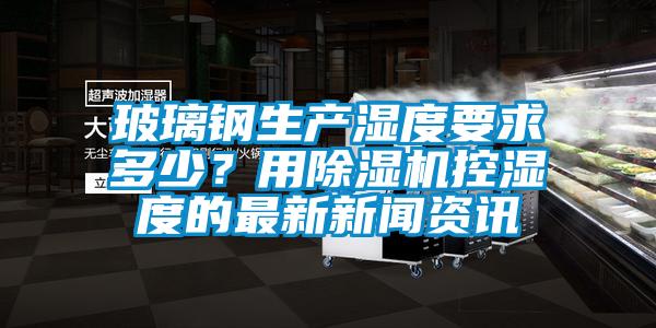 玻璃钢生产湿度要求多少？用91香蕉视频官网机控湿度的最新香蕉视频APP下载IOS资讯