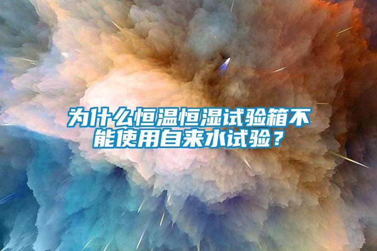 为什么恒温恒湿试验箱不能使用自来水试验？