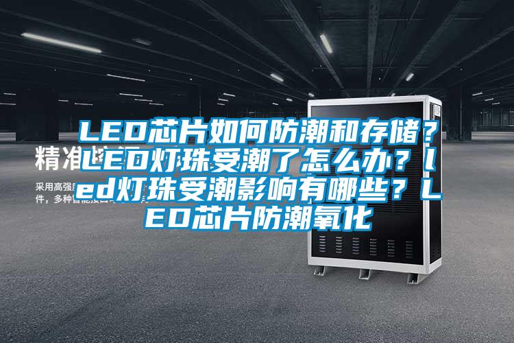 LED芯片如何防潮和存储？LED灯珠受潮了怎么办？led灯珠受潮影响有哪些？LED芯片防潮氧化