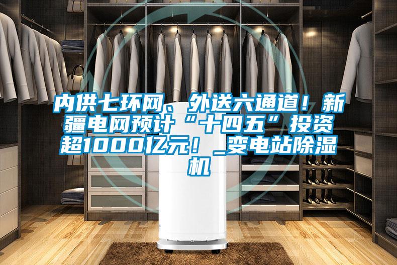 内供七环网、外送六通道！新疆电网预计“十四五”投资超1000亿元！_变电站91香蕉视频官网机