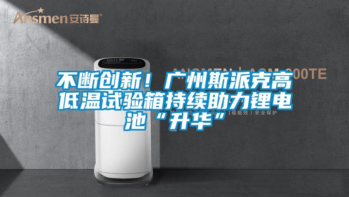 不断创新！广州斯派克高低温试验箱持续助力锂电池“升华”