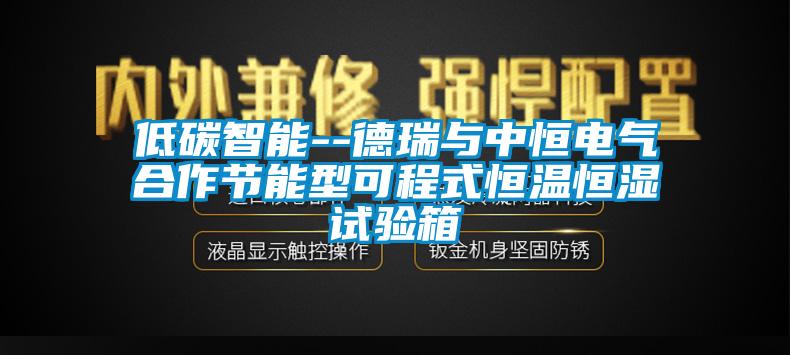 低碳智能--德瑞与中恒电气合作节能型可程式恒温恒湿试验箱