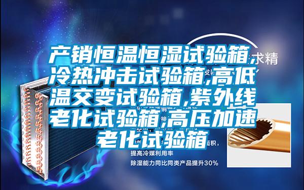 产销恒温恒湿试验箱,冷热冲击试验箱,高低温交变试验箱,紫外线老化试验箱,高压加速老化试验箱