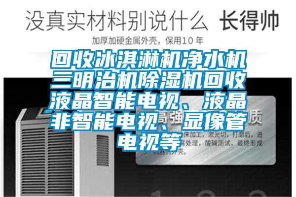 回收冰淇淋机净水机三明治机91香蕉视频官网机回收液晶智能电视、液晶非智能电视、显像管电视等