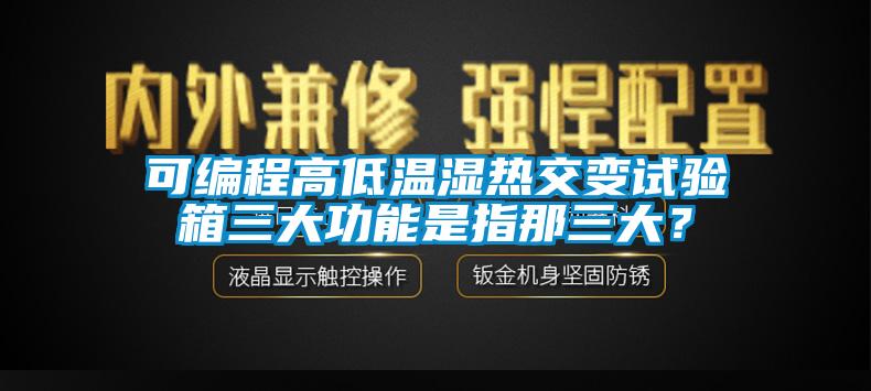 可编程高低温湿热交变试验箱三大功能是指那三大？