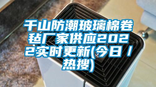 千山防潮玻璃棉卷毡厂家供应2022实时更新(今日／热搜)