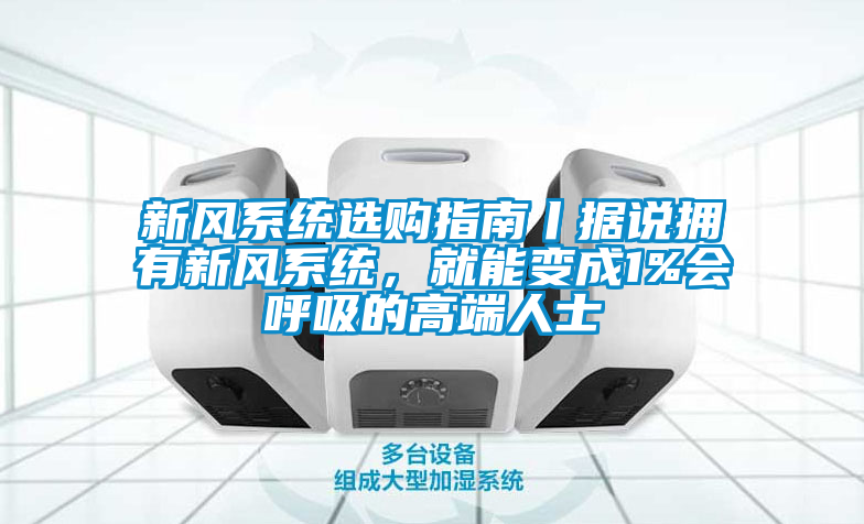 新风系统选购指南丨据说拥有新风系统，就能变成1%会呼吸的高端人士