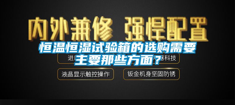 恒温恒湿试验箱的选购需要主要那些方面？