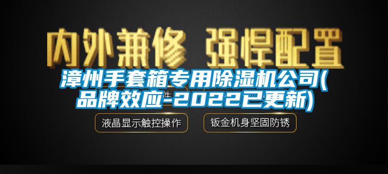 漳州手套箱专用91香蕉视频官网机公司(品牌效应-2022已更新)