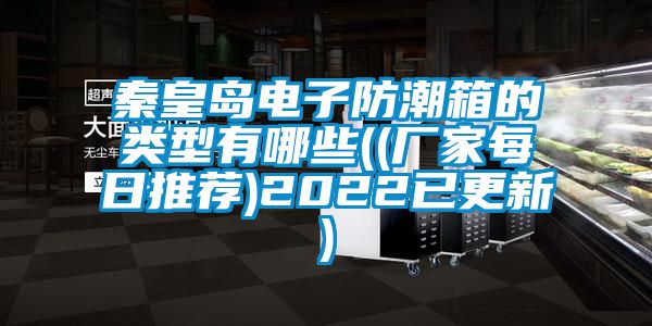 秦皇岛电子防潮箱的类型有哪些((厂家每日推荐)2022已更新)