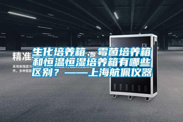 生化培养箱、霉菌培养箱和恒温恒湿培养箱有哪些区别？——上海航佩仪器