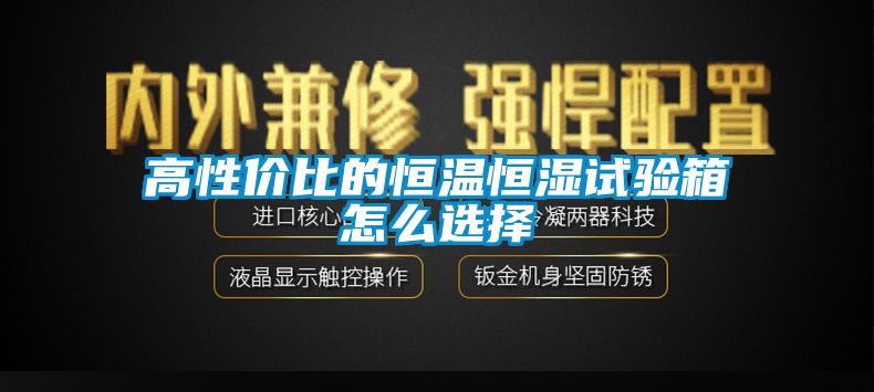 高性价比的恒温恒湿试验箱怎么选择